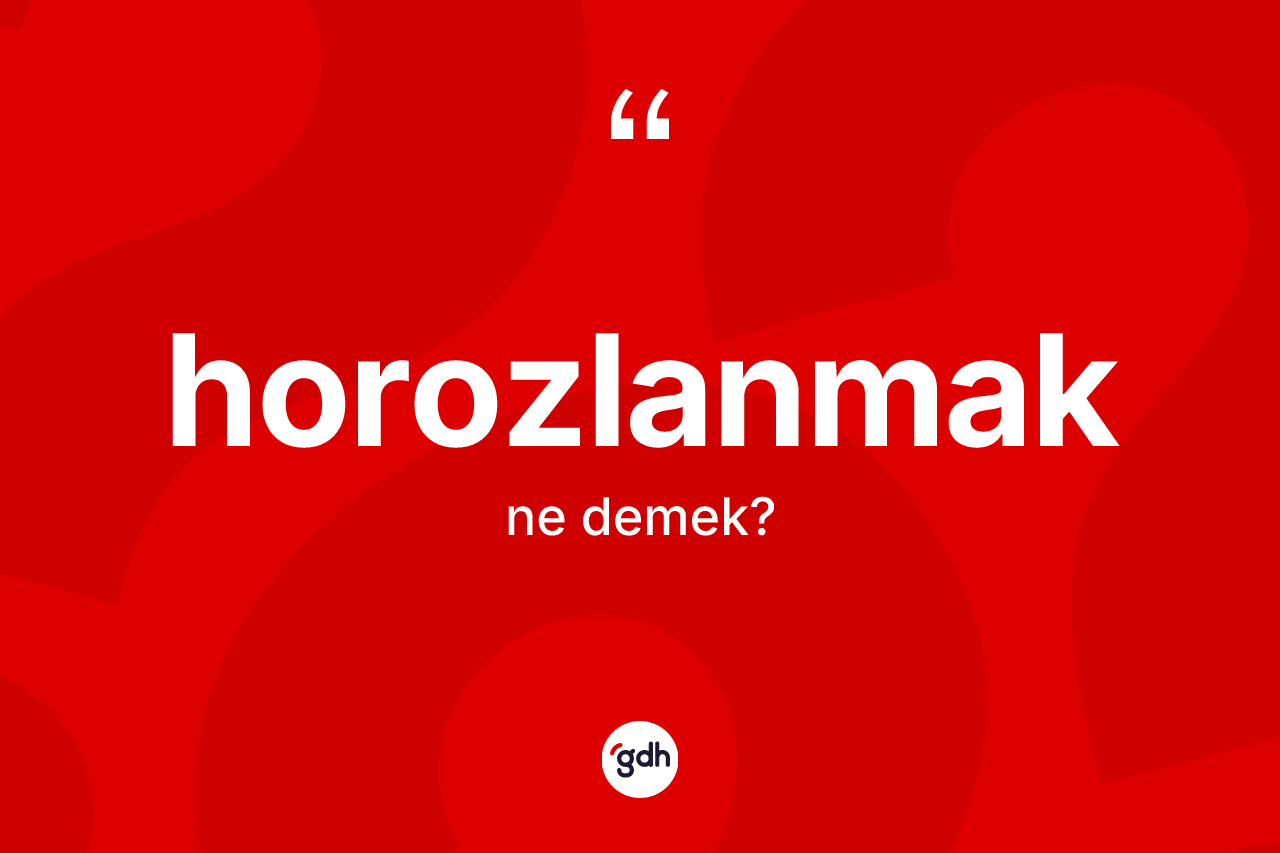Horozlanmak kelimesi nedir? Horozlanmağın TDK'ya göre anlamı nedir?