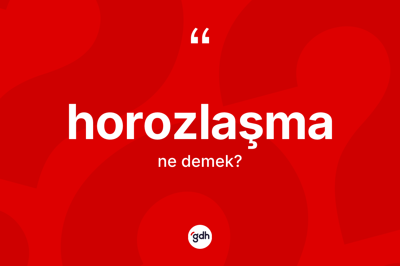 Horozlaşma kelimesinin sözlükteki tanımı nedir? Horozlaşmanın TDK'ya göre anlamı nedir?