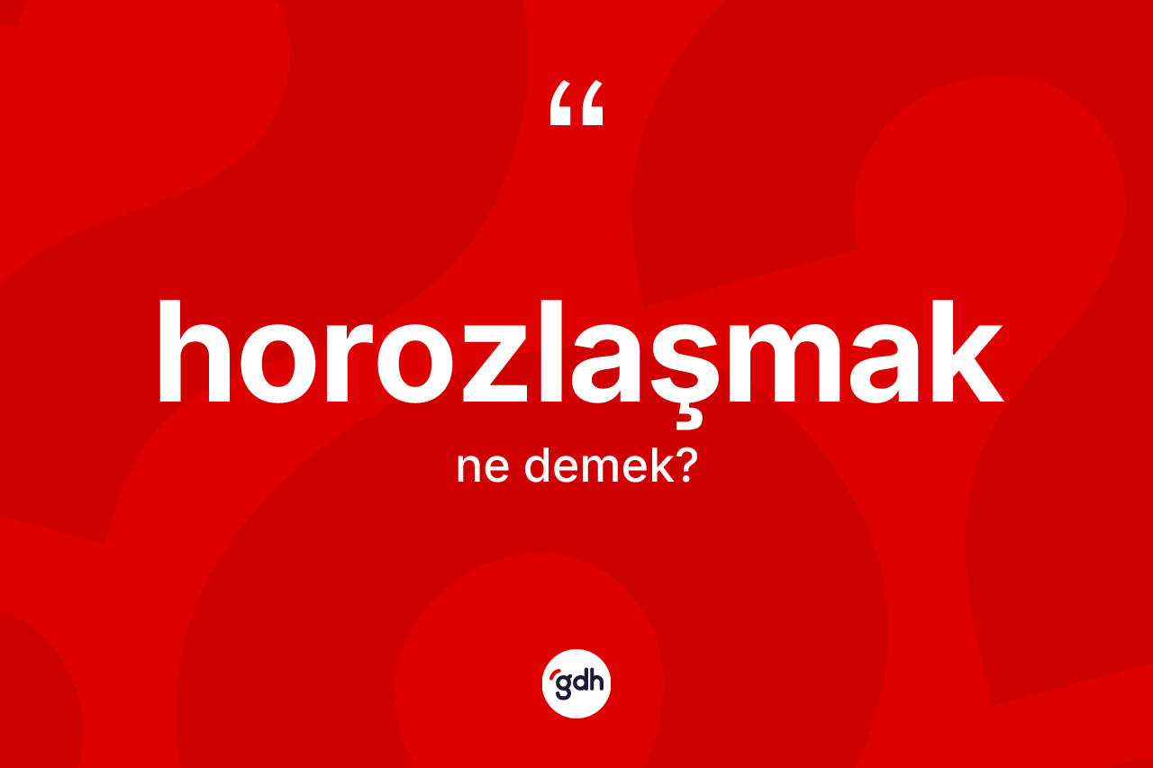 Horozlaşmak kelimesinin sözlükteki tanımı nedir? Horozlaşmak kelimesinin kaç farklı anlamı var?