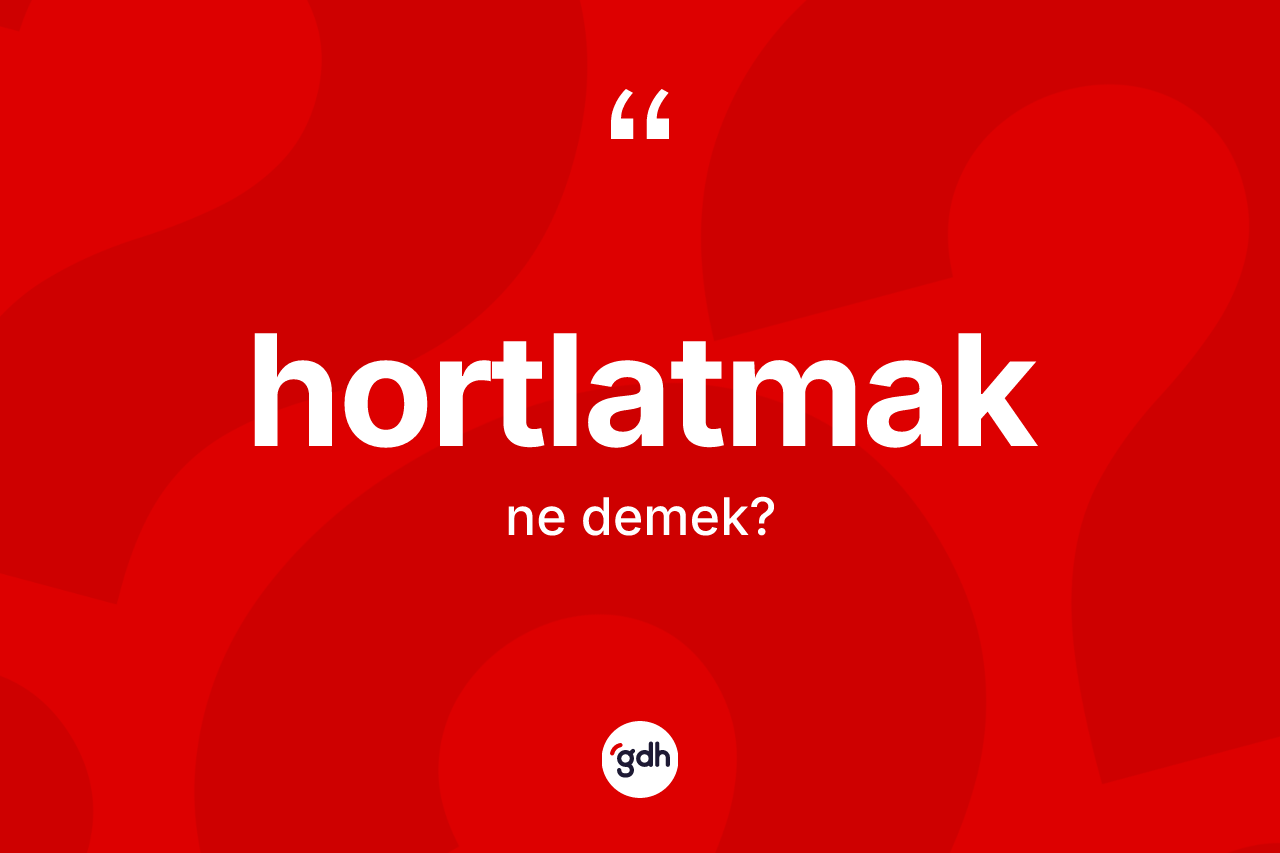 Hortlatmak ne anlama gelir?