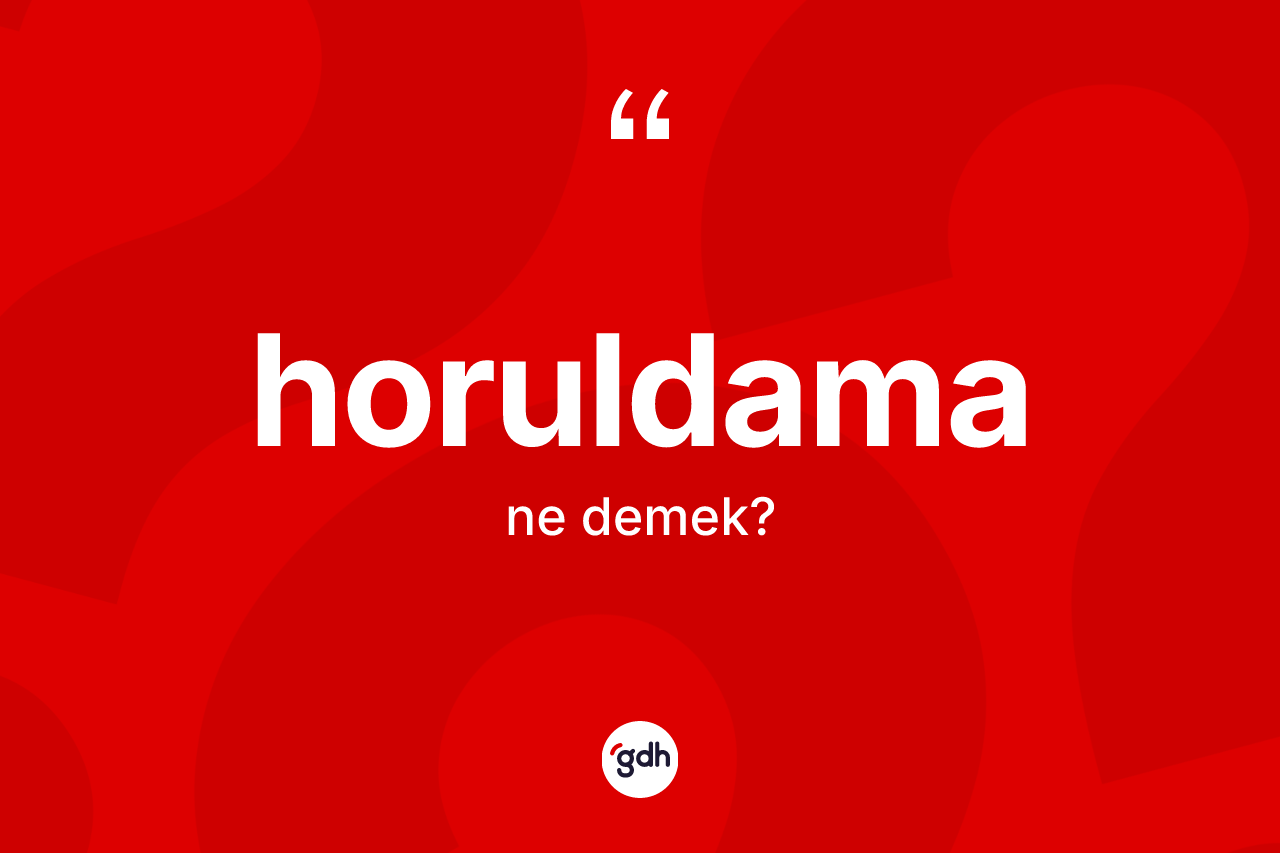 Horuldama kelimesinin sözlükteki tanımı nedir? Horuldamanın TDK'ya göre anlamı nedir?