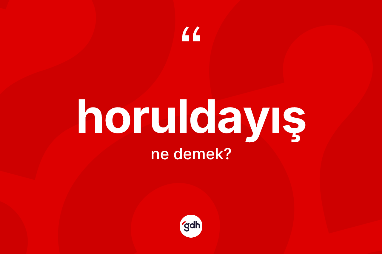 Horuldayış ne anlama gelir?