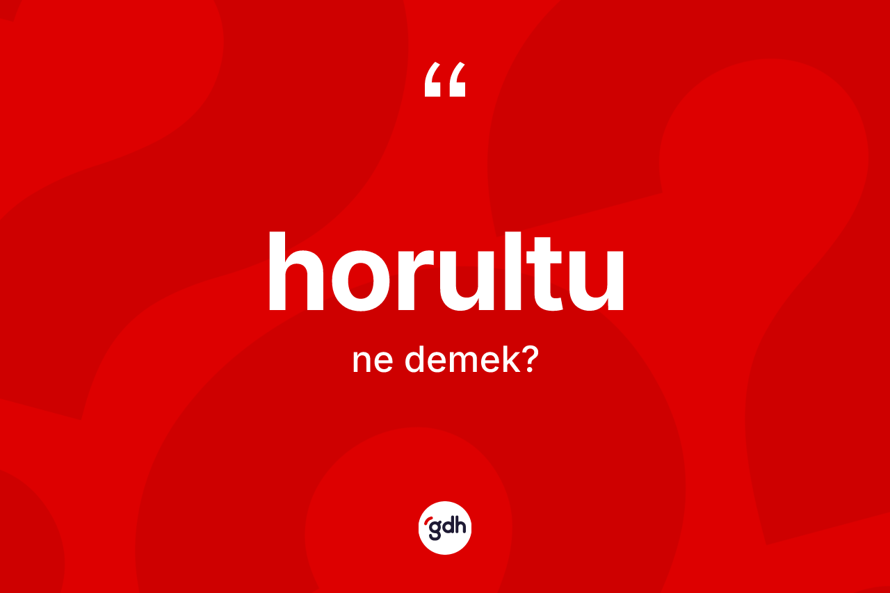 Horultu ne anlama gelir? Horultu kelimesinin özellikleri nelerdir?