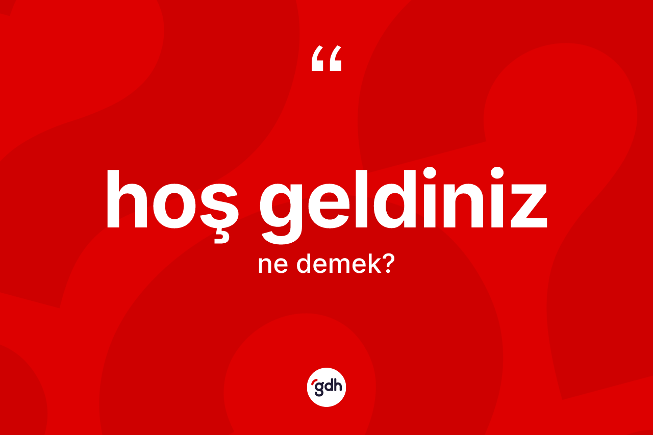 Hoş geldiniz ifadesinin anlamı nedir? Hoş geldiniz sözünün TDK anlamı nedir?