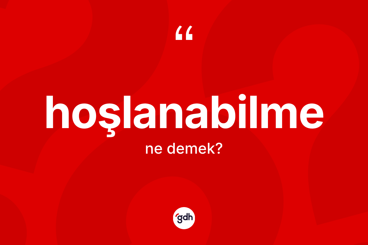 Hoşlanabilme kelimesinin anlamı nedir?