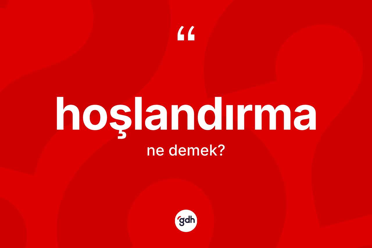 Hoşlandırma kelimesinin tanımı nedir? Hoşlandırma kelimesinin TDK'ya göre açıklaması nedir?