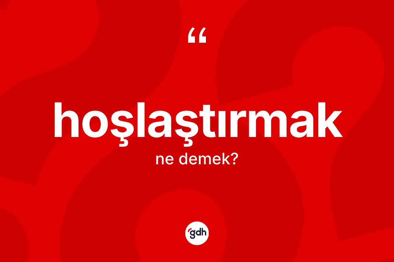 Hoşlaştırmak kelimesi ne demek? Hoşlaştırmağın TDK'ya göre anlamı nedir?