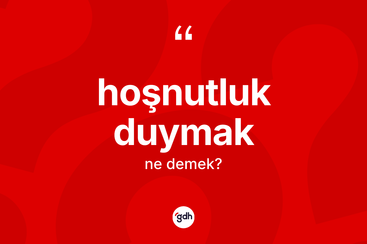 Hoşnutluk duymak ifadesinin kısaca tanımı nedir? Hoşnutluk duymak sözü nerede kullanılır?