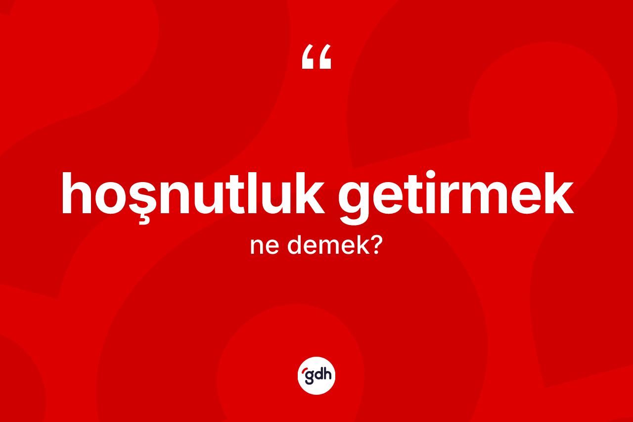 Hoşnutluk getirmek ne demek? Hoşnutluk getirmek sözü hangi durumlarda kullanılır?