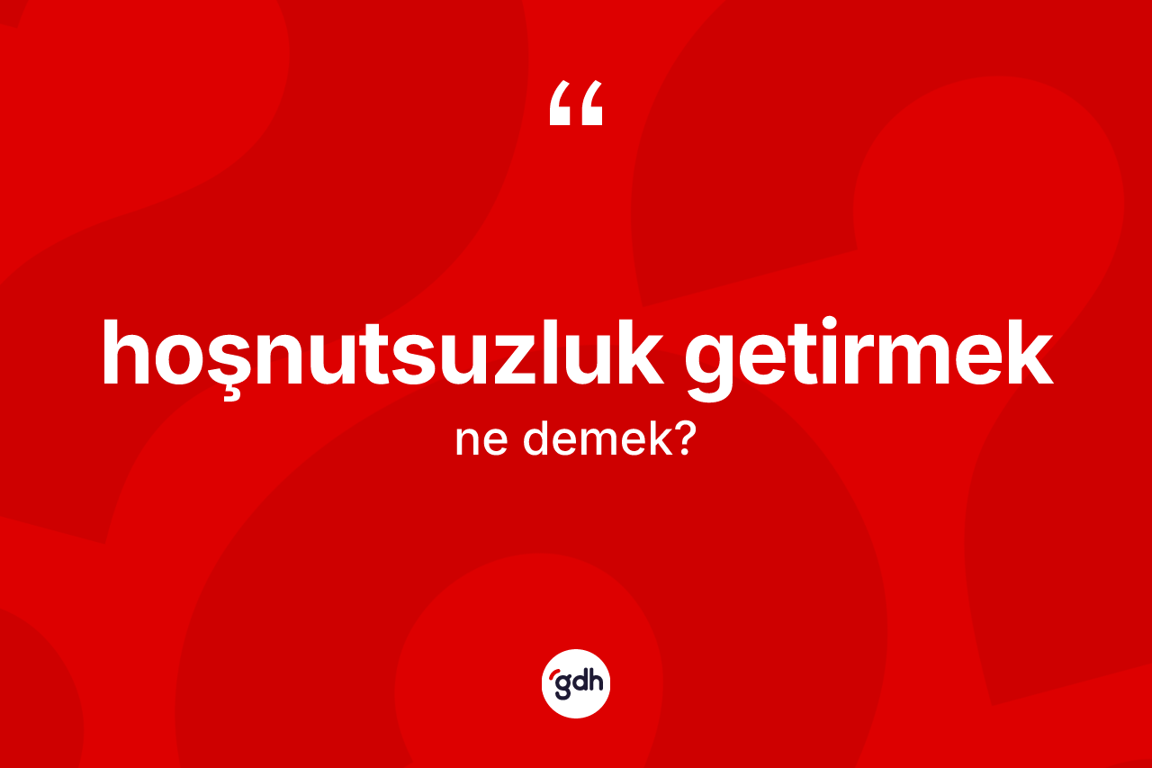 Hoşnutsuzluk getirmek sözü nedir?