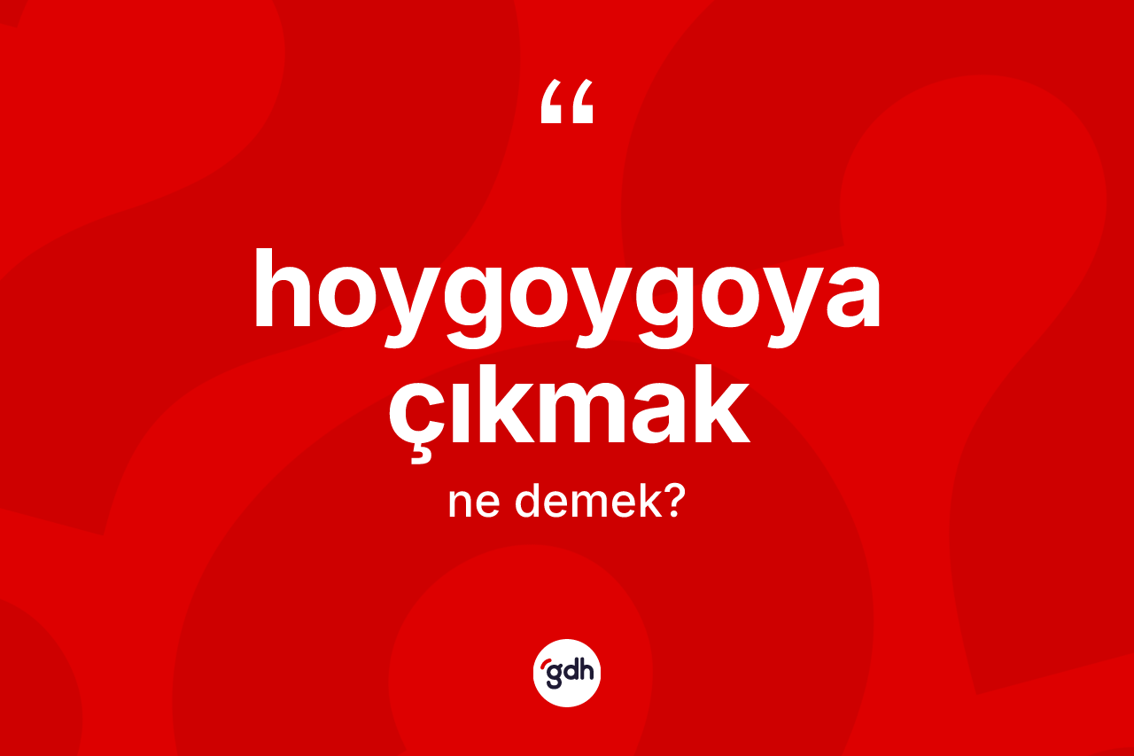 Hoygoygoya çıkmak ne demektir?