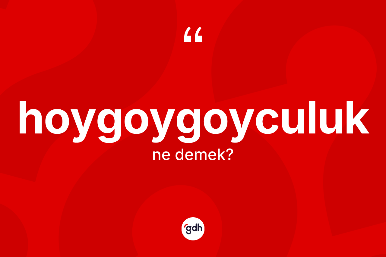 Hoygoygoyculuk ne anlama gelir? Hoygoygoyculuk kelimesinin TDK'ya göre açıklaması nedir?