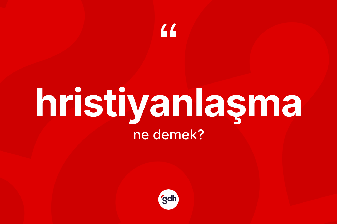 Hristiyanlaşma nedir?