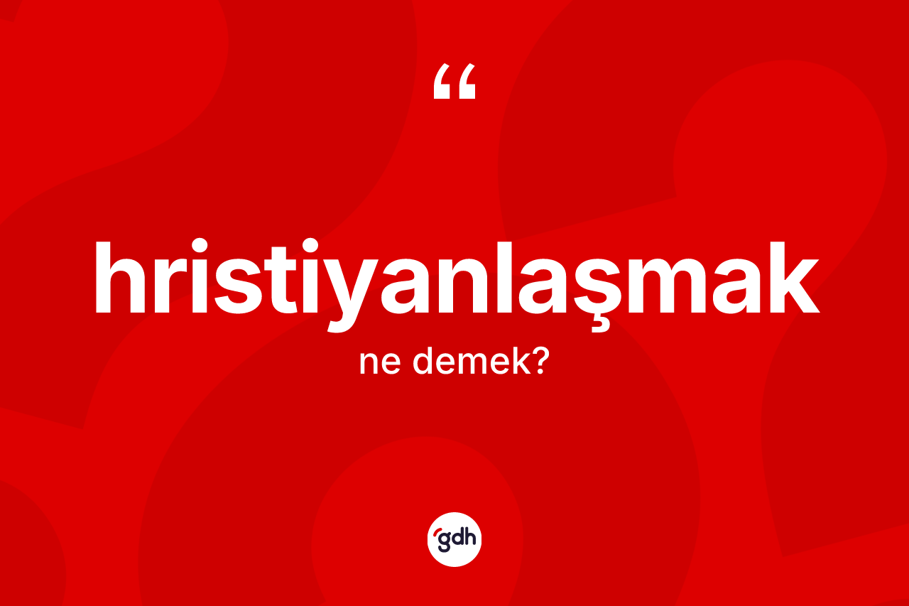 Hristiyanlaşmak ne demek? Hristiyanlaşmak kelimesinin özellikleri nelerdir?