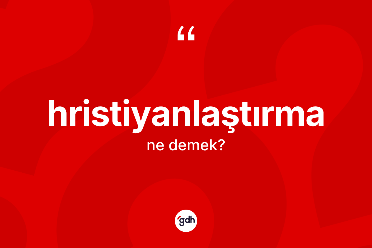 Hristiyanlaştırma ne demek? Hristiyanlaştırma kelimesinin TDK'ya göre açıklaması nedir?