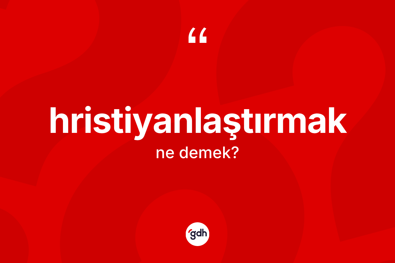 Hristiyanlaştırmak kelimesinin tanımı nedir? Hristiyanlaştırmağın TDK'ya göre anlamı nedir?
