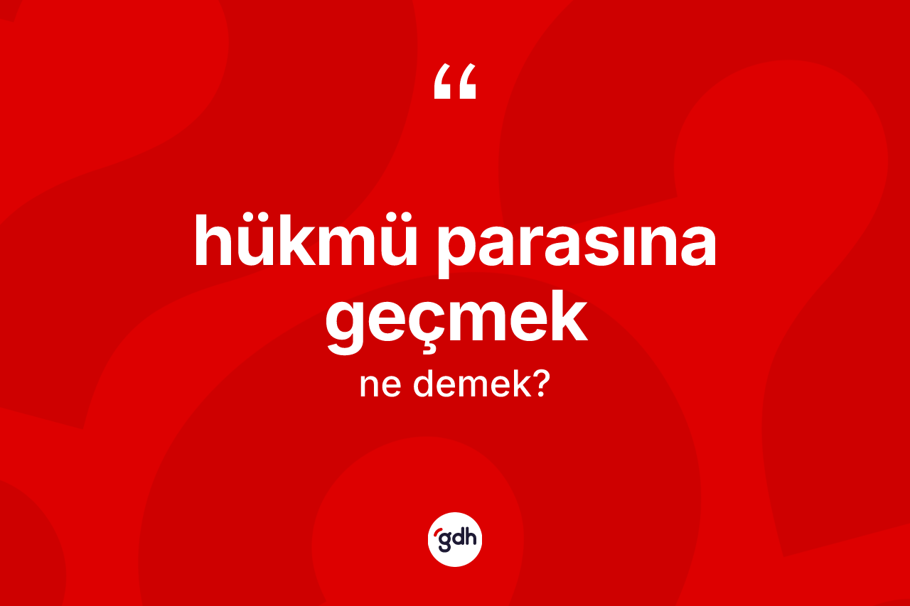 Hükmü parasına geçmek ifadesinin kısaca anlamı nedir? Hükmü parasına geçmek ifadesi hangi durumlarda kullanılır?