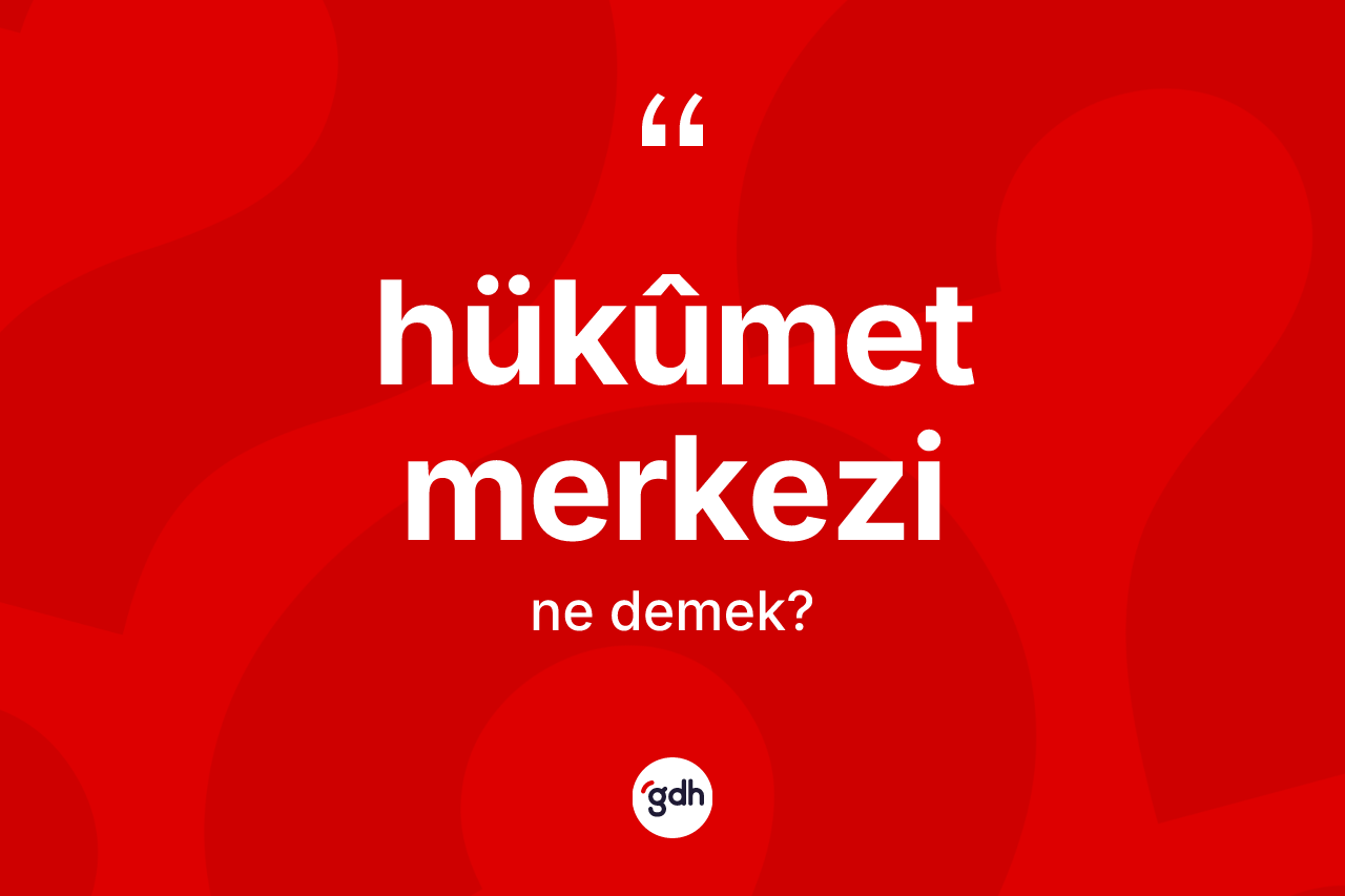 Hükûmet merkezi ne demek? Hükûmet merkezinin TDK'ya göre anlamı nedir?