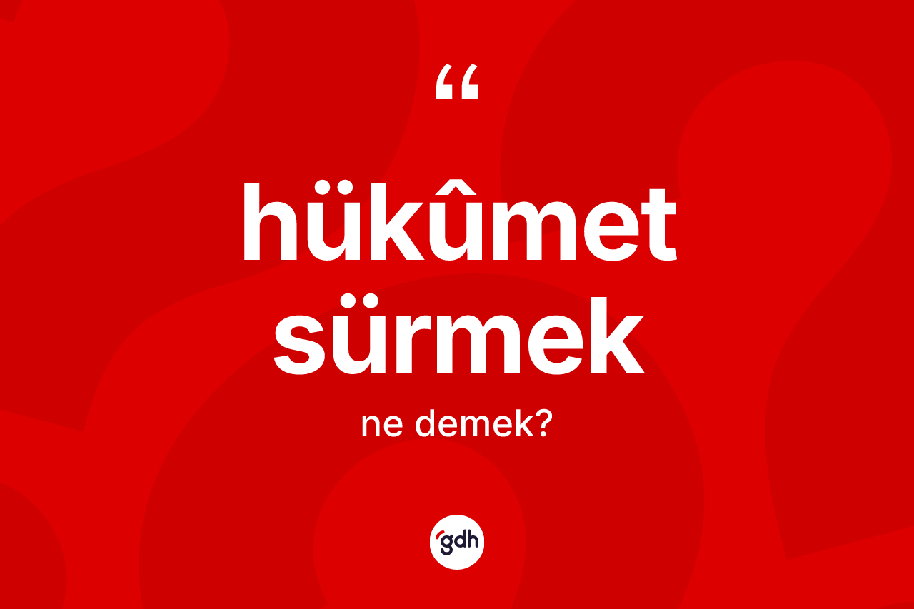 Hükûmet sürmek ne anlama gelir? Hükûmet sürmek ifadesinin TDK anlamı nedir?