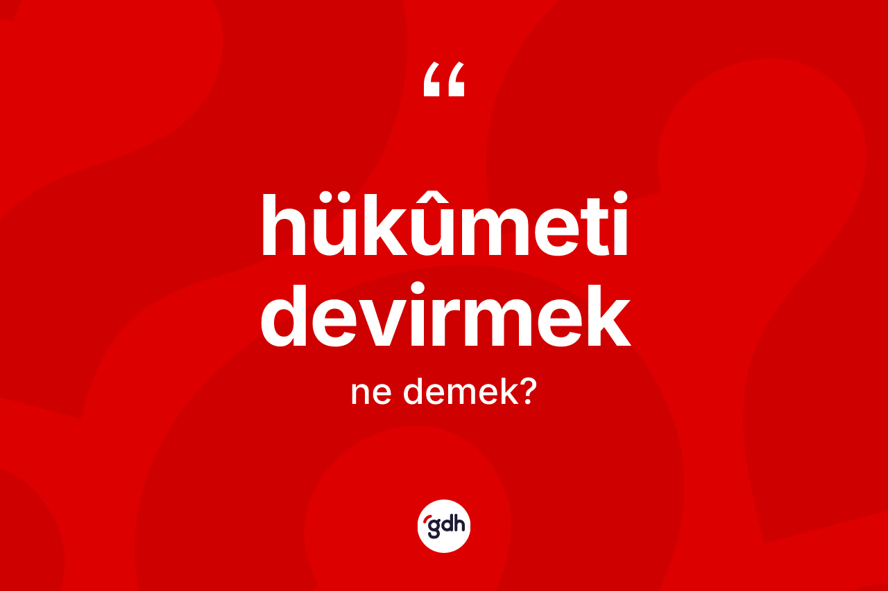 Hükûmeti devirmek ifadesi neyi anlatır? Hükûmeti devirmek ifadesi nerede kullanılır?