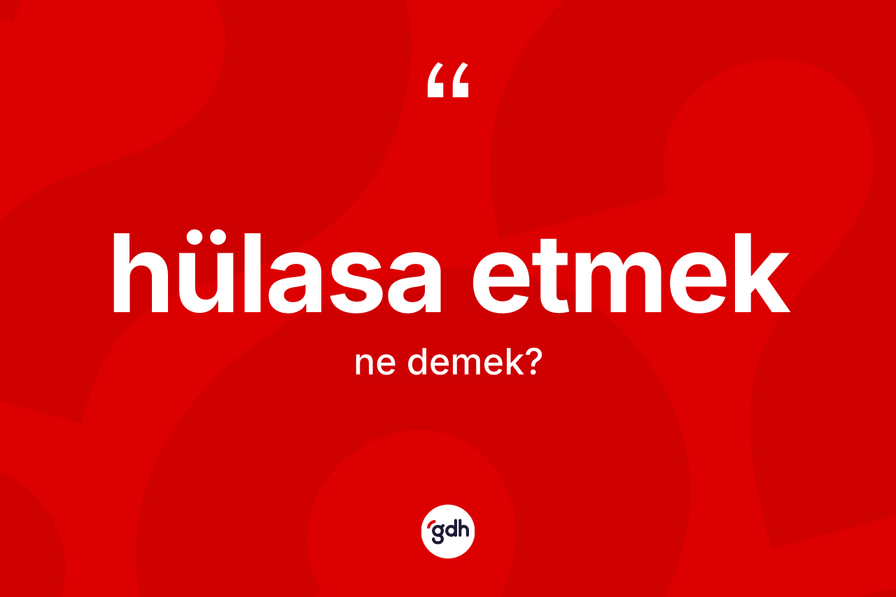 Hülasa etmek ifadesinin anlamı nedir?