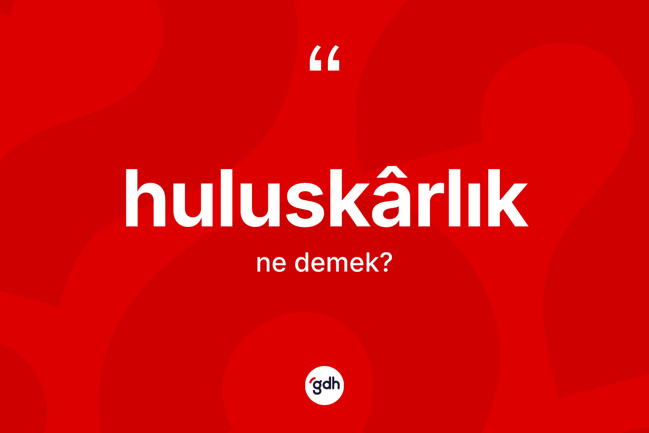 Huluskârlık kelimesi ne demek?