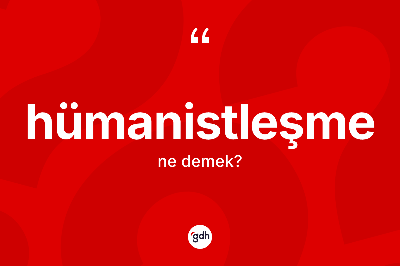 Hümanistleşme kelimesinin anlamı nedir? Hümanistleşmenin TDK'ya göre anlamı nedir?