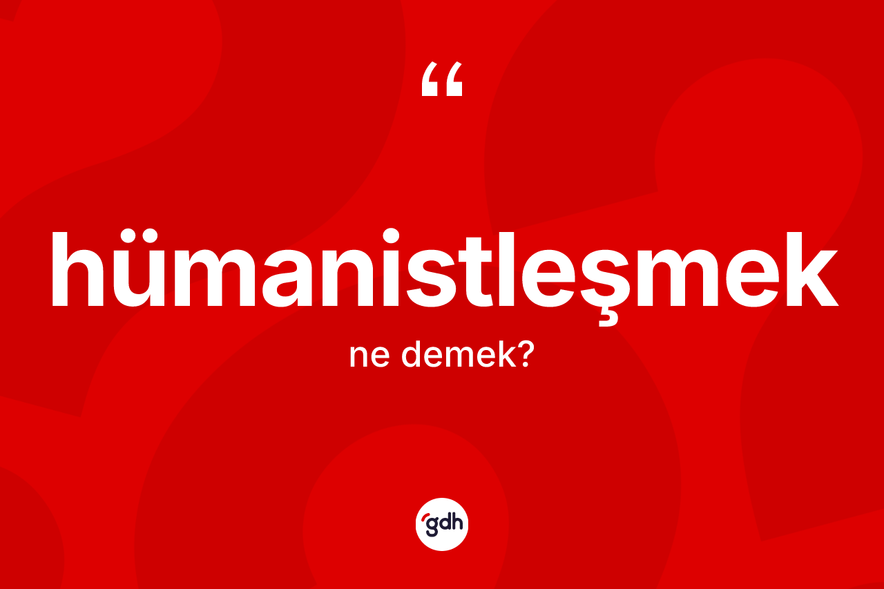 Hümanistleşmek kelimesi ne anlama gelir? Hümanistleşmek kelimesinin özellikleri nelerdir?
