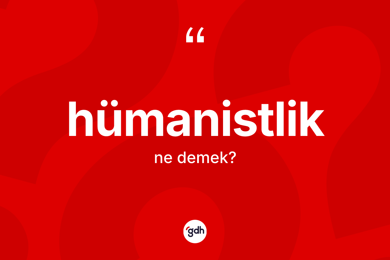 Hümanistlik kelimesinin tanımı nedir? Hümanistlik kelimesinin özellikleri nelerdir?