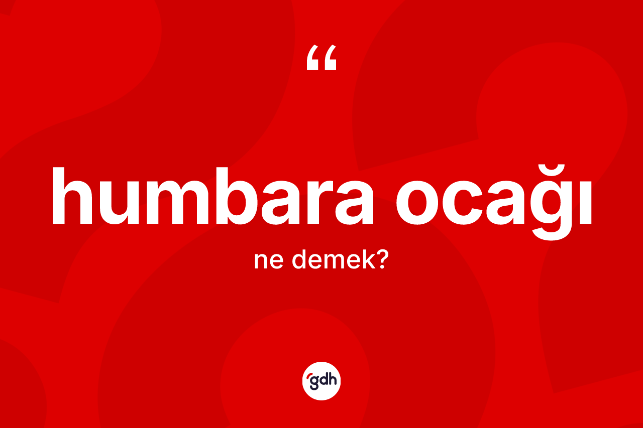 Humbara Ocağı kelimesi nedir? Humbara Ocağının TDK'ya göre anlamı nedir?