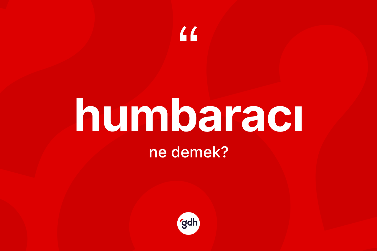 Humbaracı ne demek? Humbaracı kelimesinin TDK'ya göre açıklaması nedir?