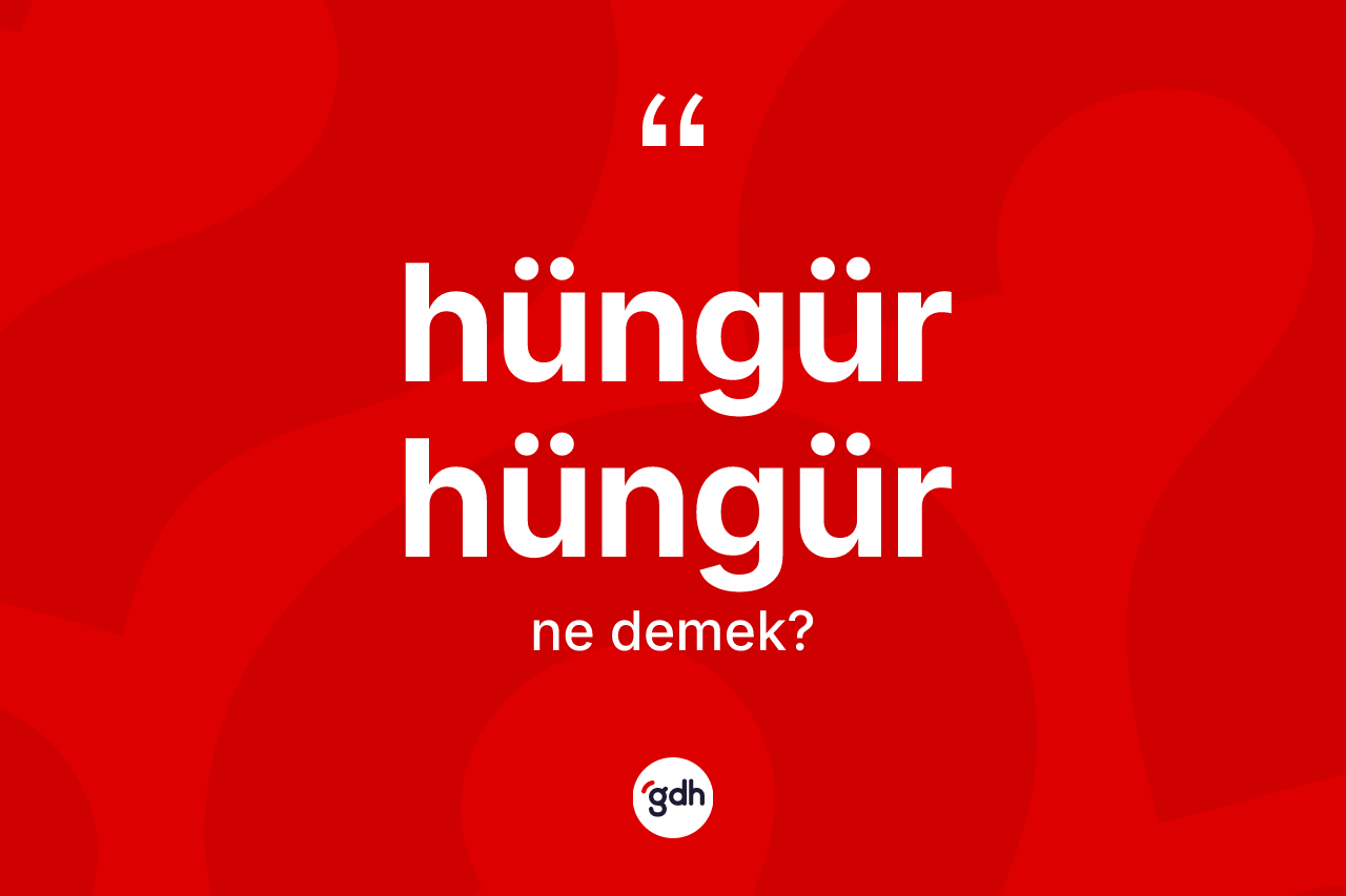Hüngür hüngür kelimesi ne anlama gelir? Hüngür hüngürün halk arasındaki kullanımı nasıldır?