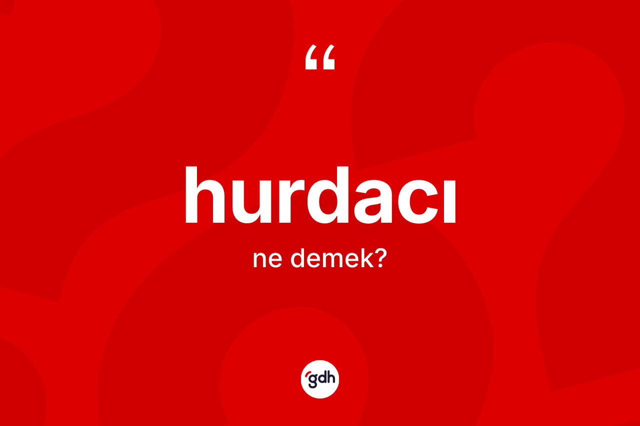 Hurdacı kelimesinin sözlükteki tanımı nedir? Hurdacının sözlükteki anlamı nedir?
