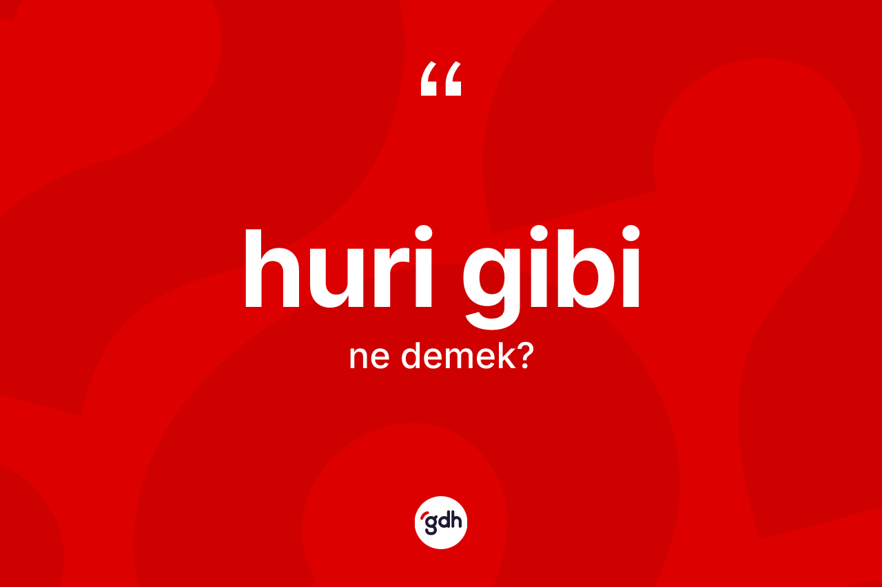 Huri gibi ifadesinin anlamı nedir? Huri gibi ifadesinin sözlük anlamı nedir?