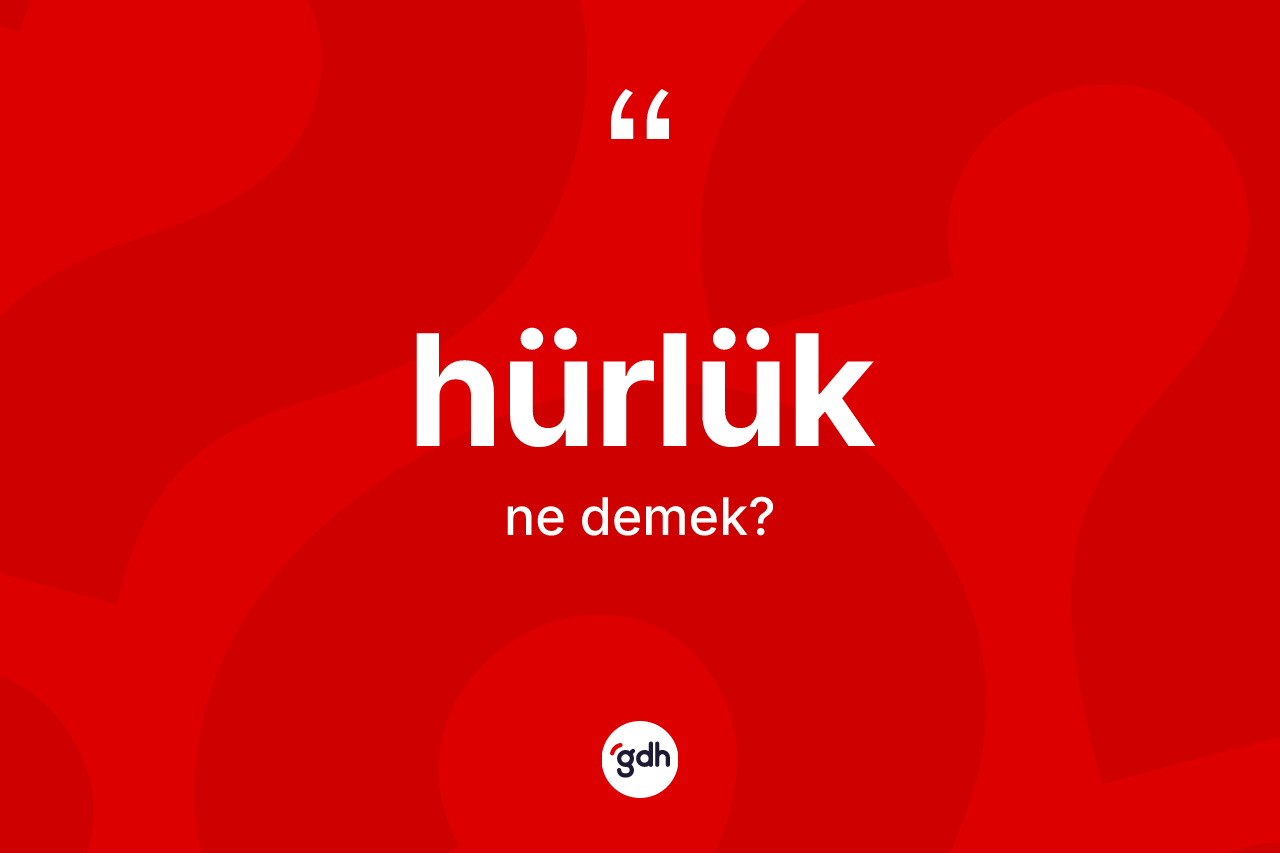 Hürlük kelimesinin sözlükteki tanımı nedir? Hürlüğün kısaca tanımı nedir?