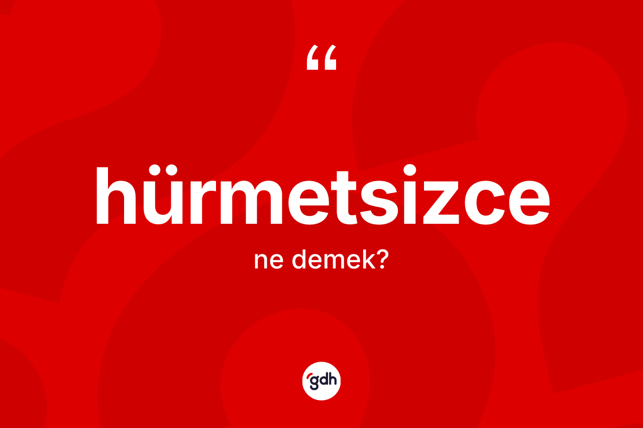 Hürmetsizce kelimesinin sözlükteki tanımı nedir? Hürmetsizce kelimesinin TDK anlamı nedir?