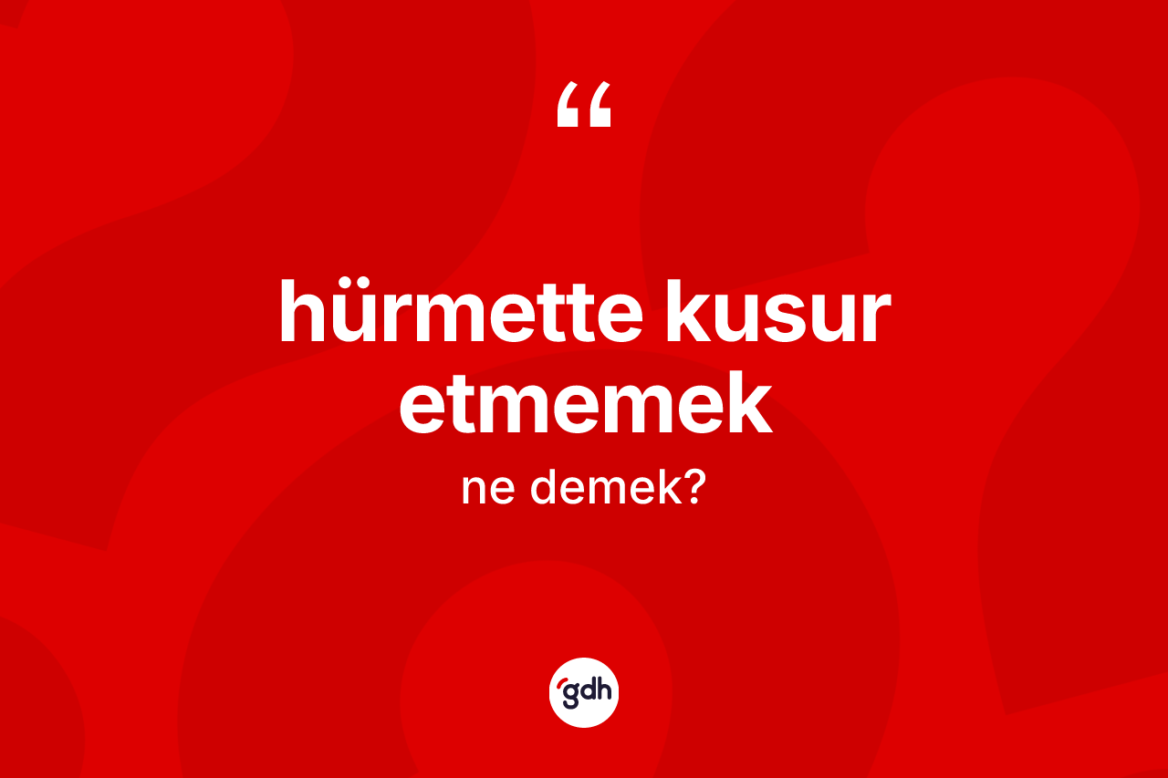 Hürmette kusur etmemek ifadesinin sözlükteki anlamı nedir?