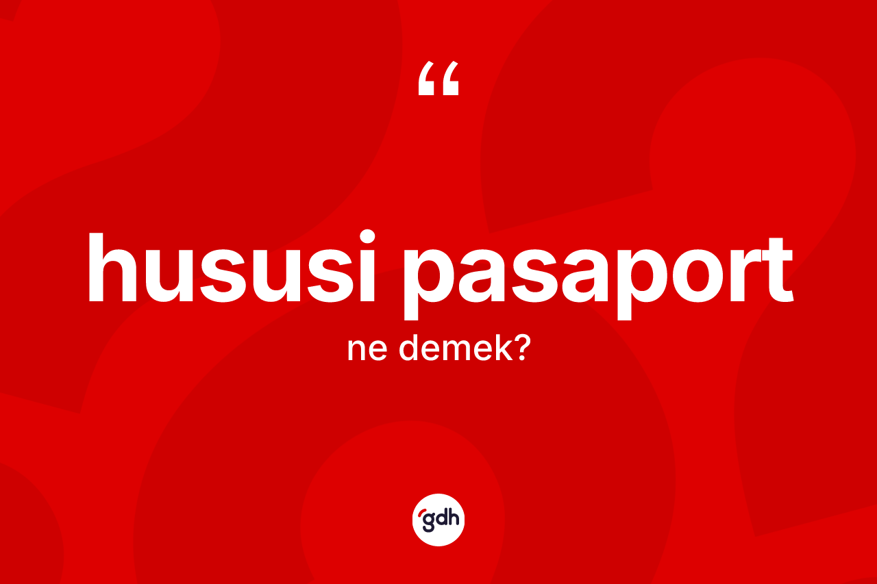 Hususi pasaport kelimesinin anlamı nedir? Hususi pasaportun kısaca tanımı nedir?