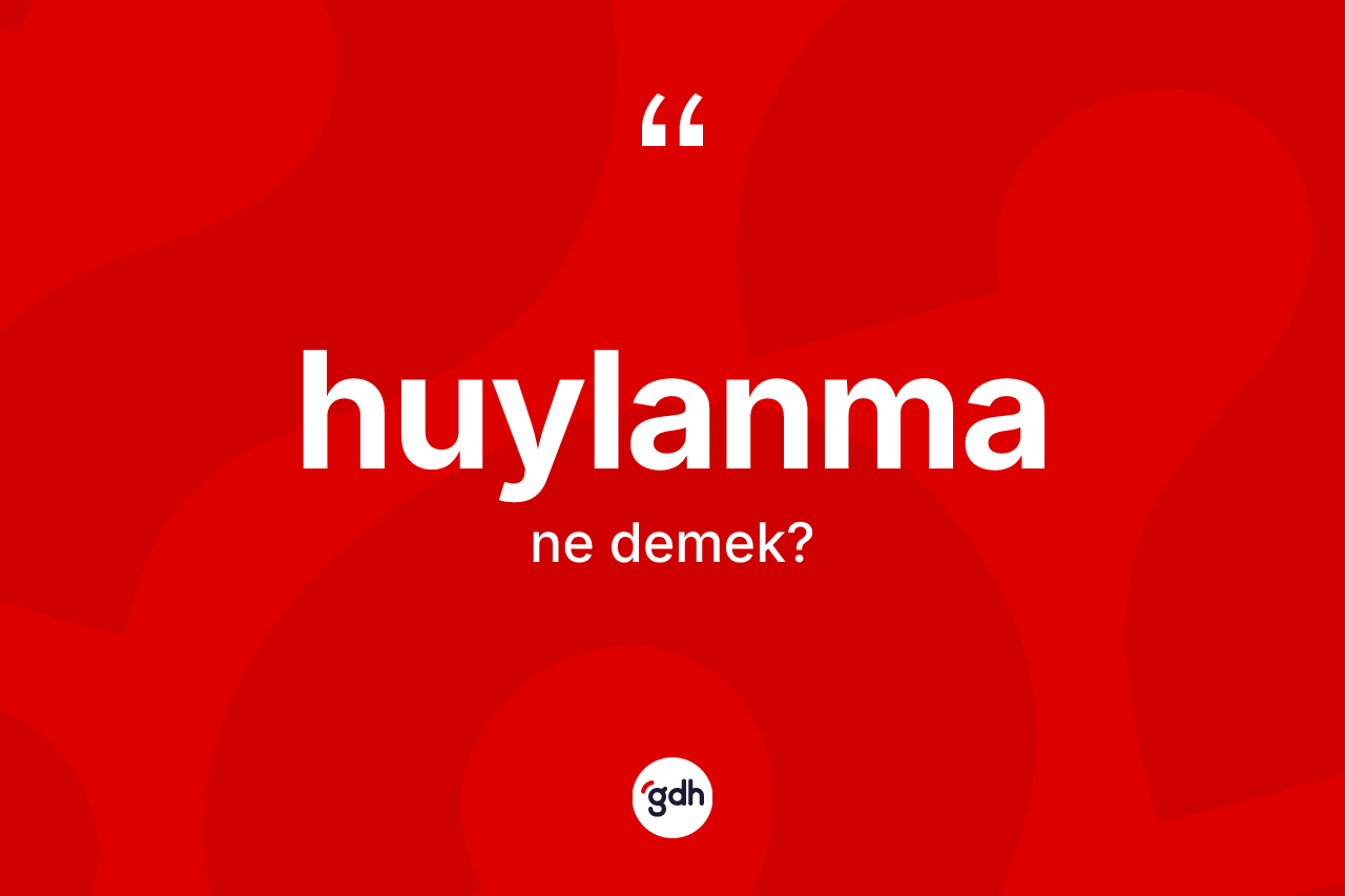Huylanma kelimesi ne anlama gelir? Huylanmanın TDK'ya göre anlamı nedir?