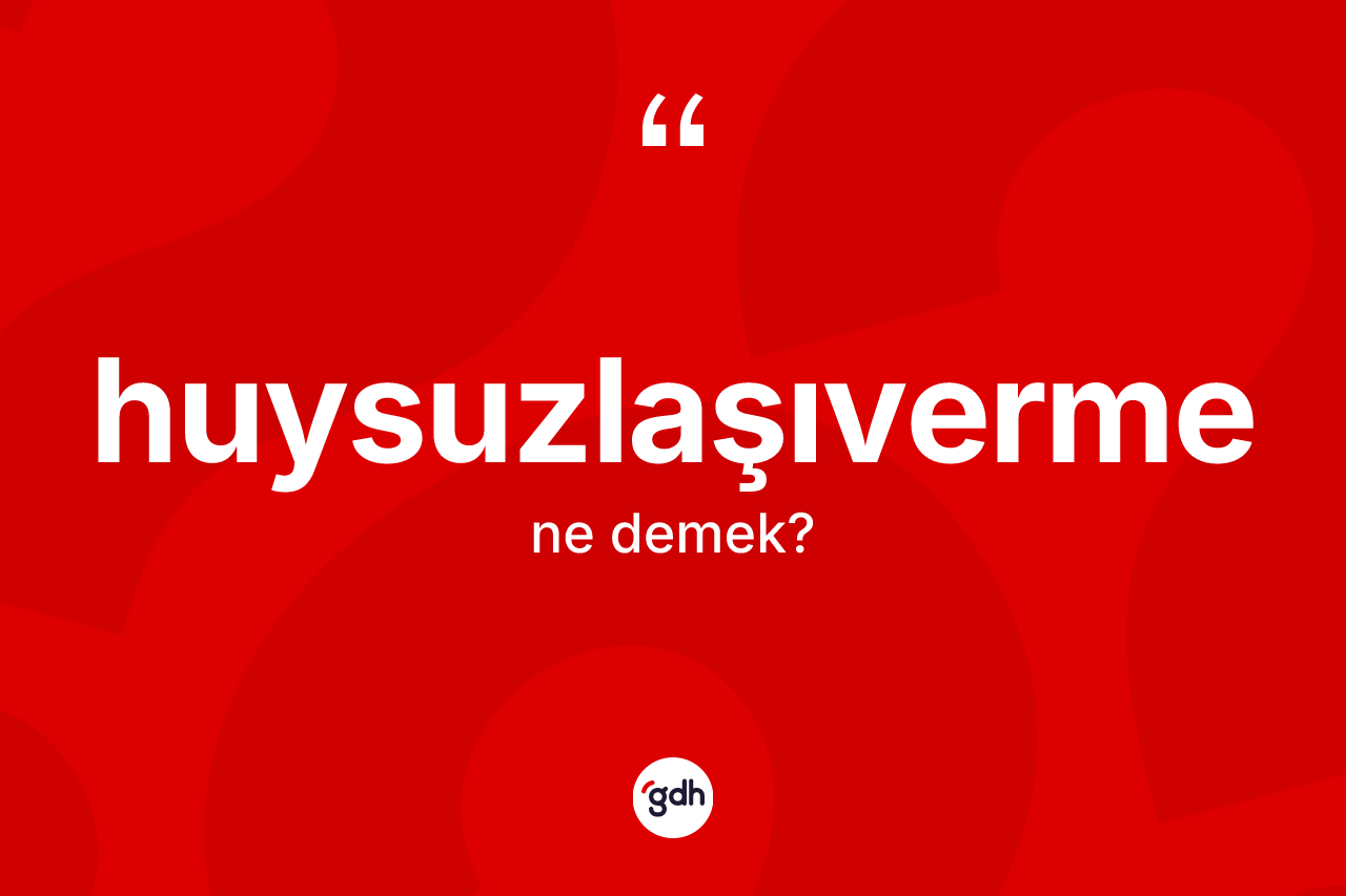 Huysuzlaşıverme kelimesinin sözlükteki tanımı nedir? Huysuzlaşıverme kelimesinin TDK anlamı nedir?