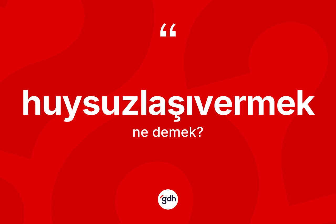 Huysuzlaşıvermek kelimesinin tanımı nedir?