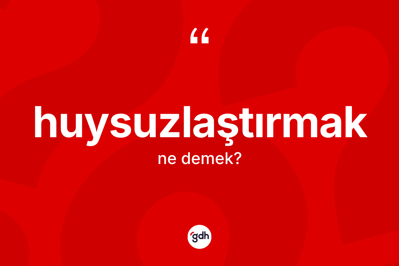 Huysuzlaştırmak kelimesinin tanımı nedir?
