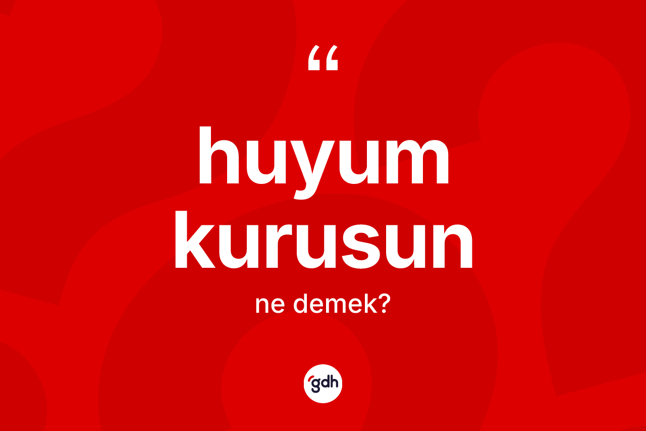Huyum kurusun sözü ne anlama gelir?