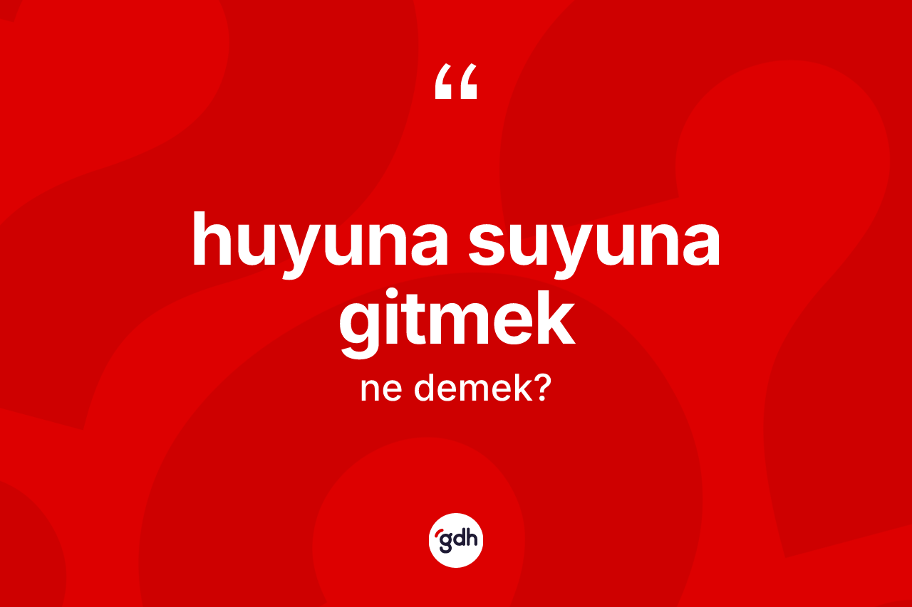 Huyuna suyuna gitmek ne demek?