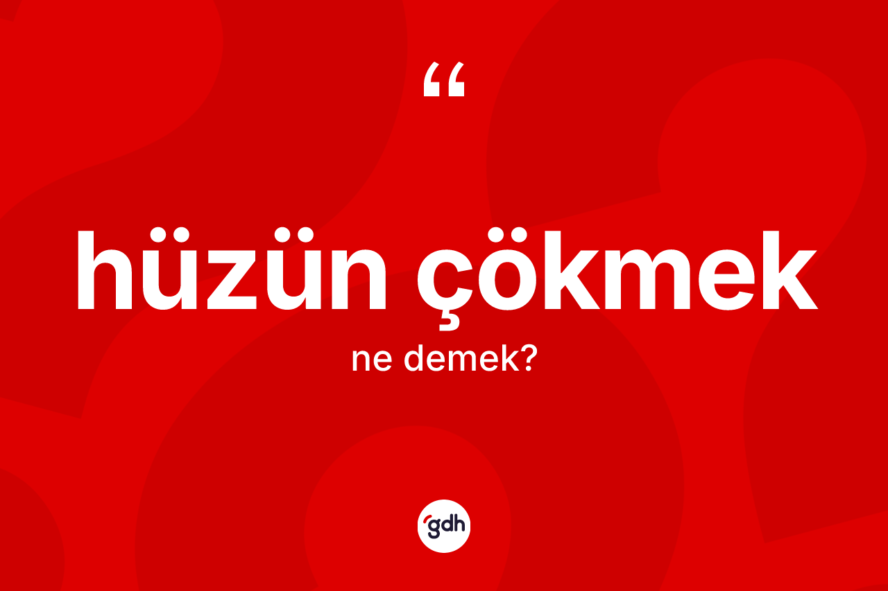 Hüzün çökmek ifadesinin kısaca tanımı nedir?
