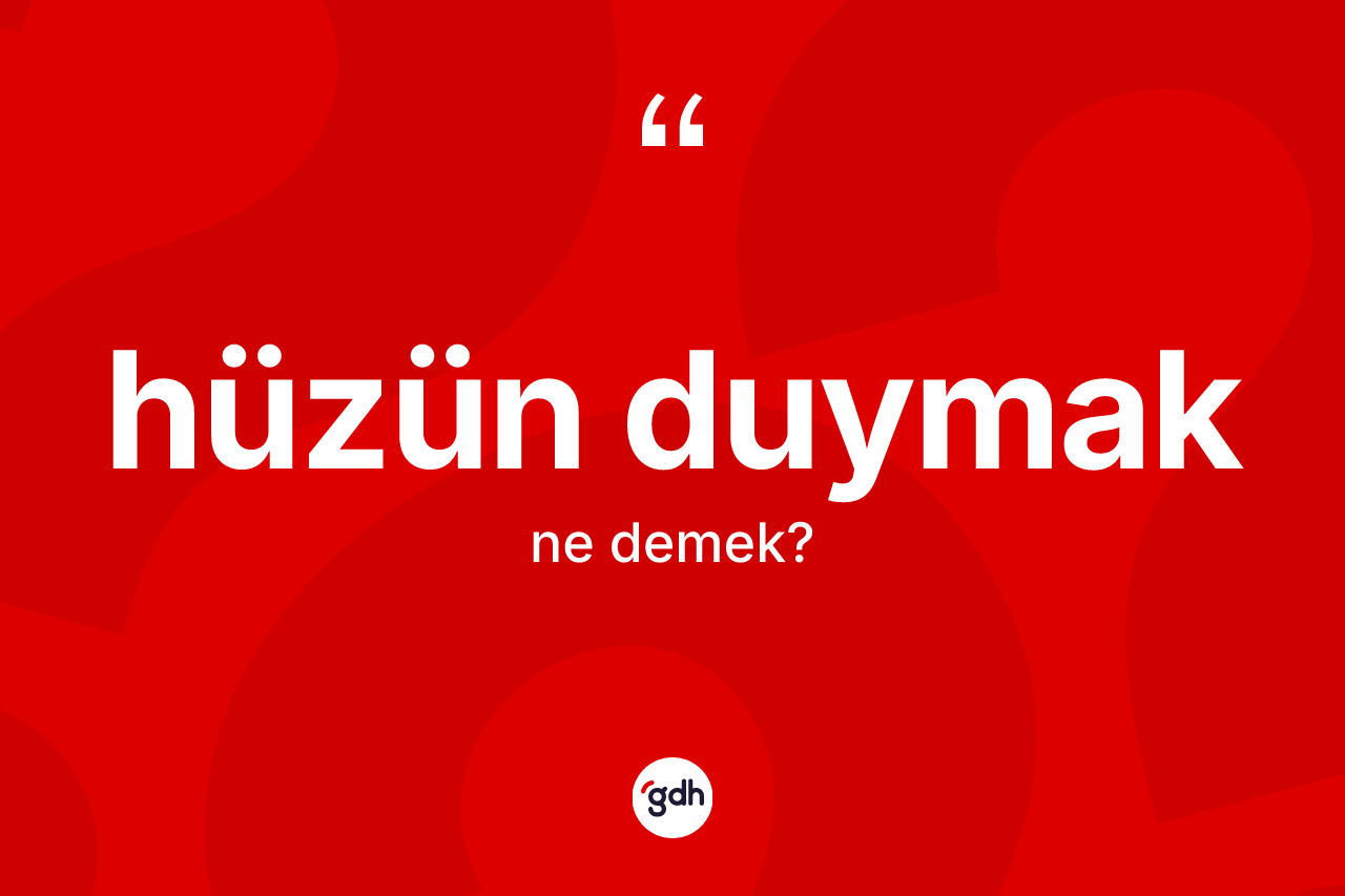 Hüzün duymak ifadesi ne demek?