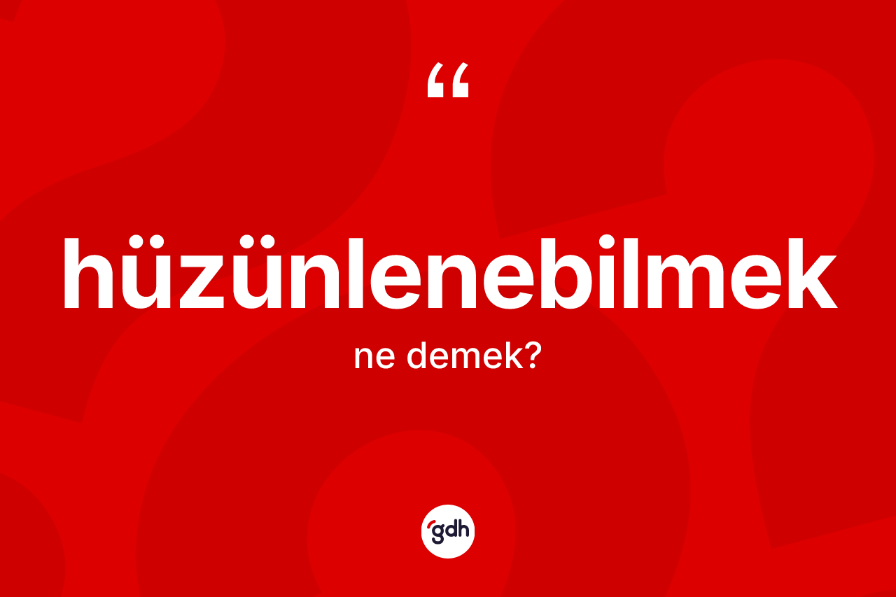 Hüzünlenebilmek kelimesinin anlamı nedir?