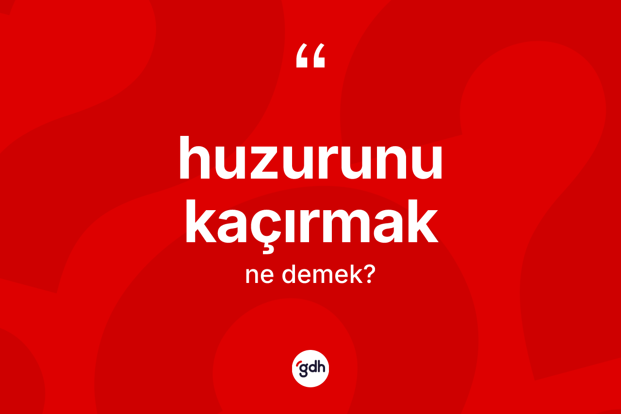 Huzurunu kaçırmak ifadesinin kısaca tanımı nedir?