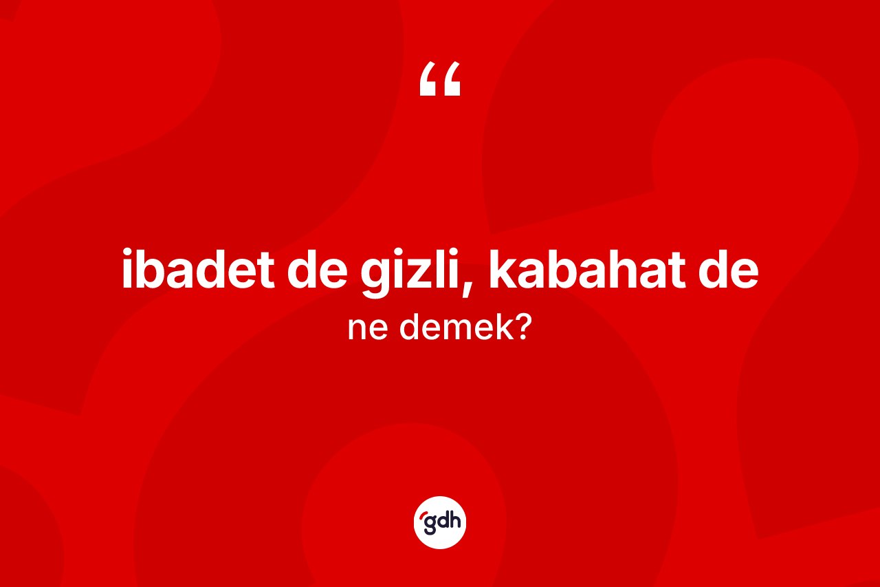 İbadet de gizli, kabahat de ifadesinin sözlükteki anlamı nedir? İbadet de gizli, kabahat de ifadesi hangi durumlarda kullanılır?