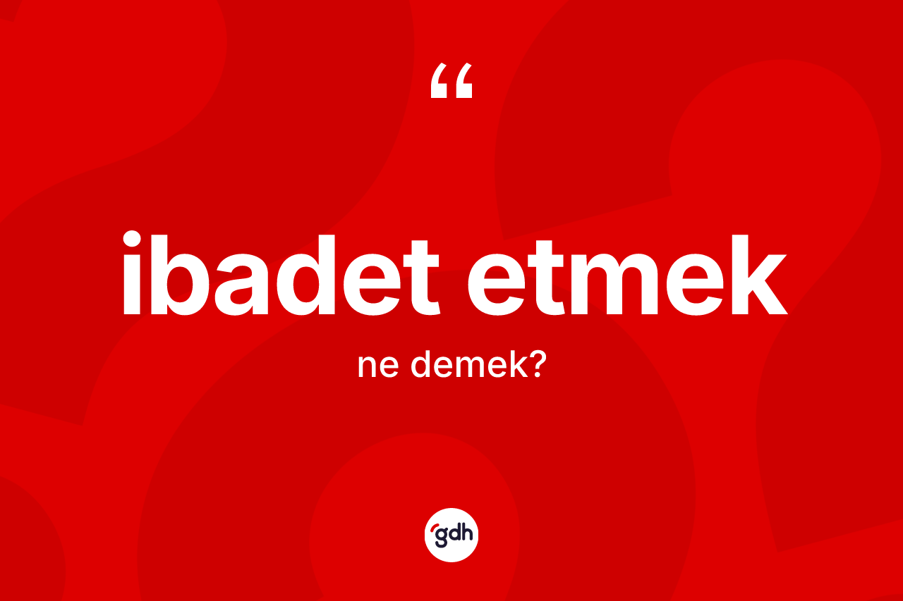 İbadet etmek ifadesinin kısaca anlamı nedir? İbadet etmek sözünün TDK anlamı nedir?